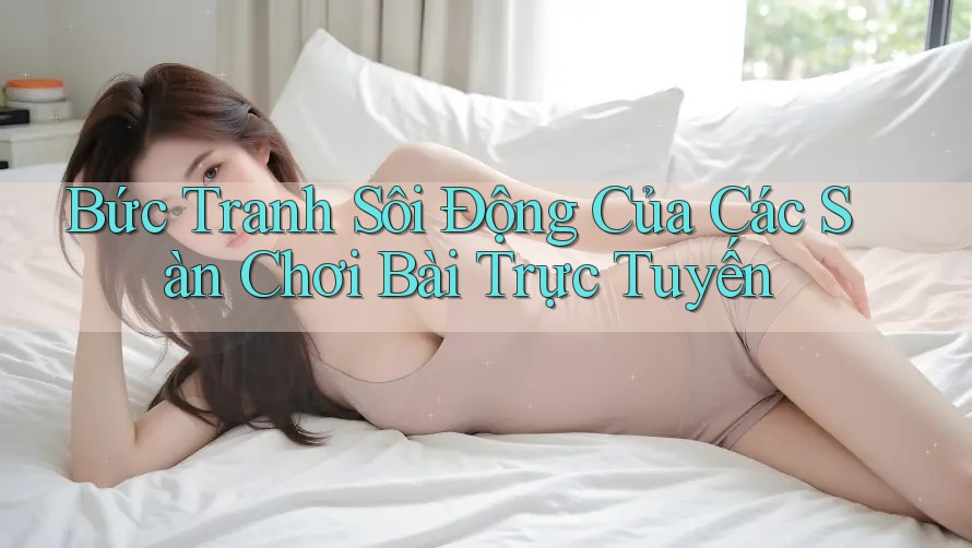 Bức Tranh Sôi Động Của Các Sàn Chơi Bài Trực Tuyến