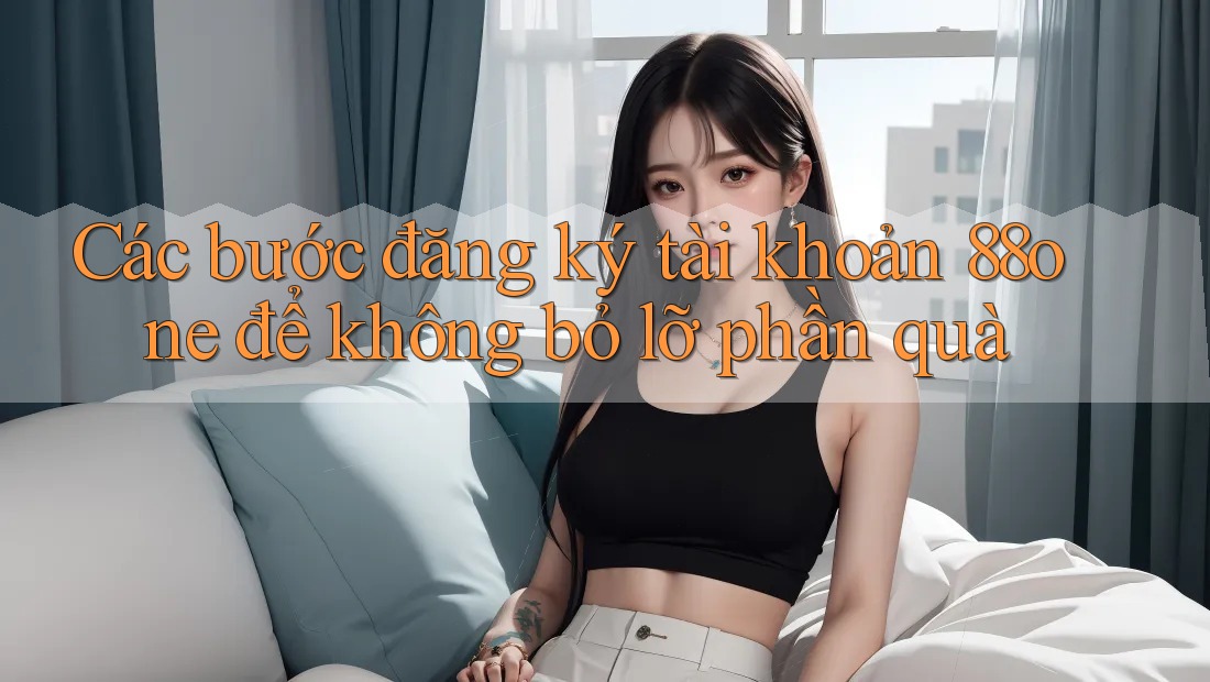 Các bước đăng ký tài khoản 88one để không bỏ lỡ phần quà