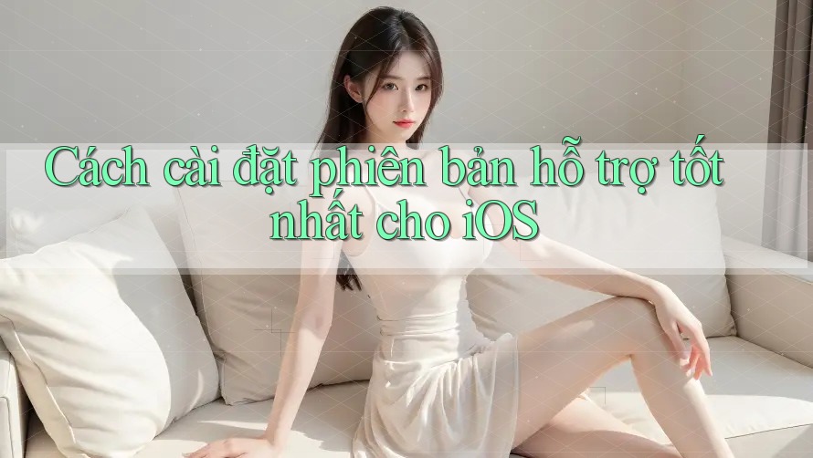 Cách cài đặt phiên bản hỗ trợ tốt nhất cho iOS