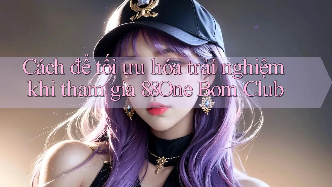 Cách để tối ưu hóa trải nghiệm khi tham gia 88One Bom Club