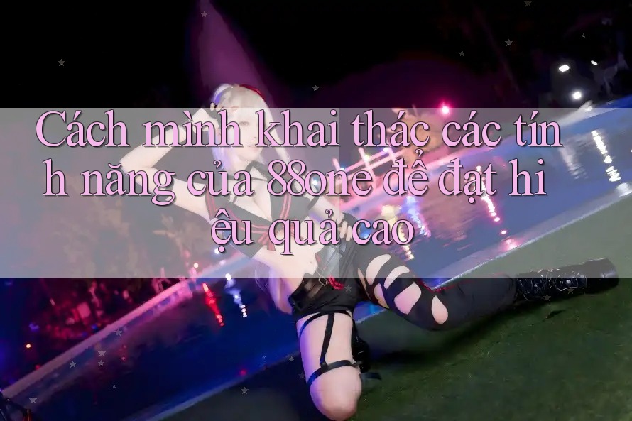 Cách mình khai thác các tính năng của 88one để đạt hiệu quả cao