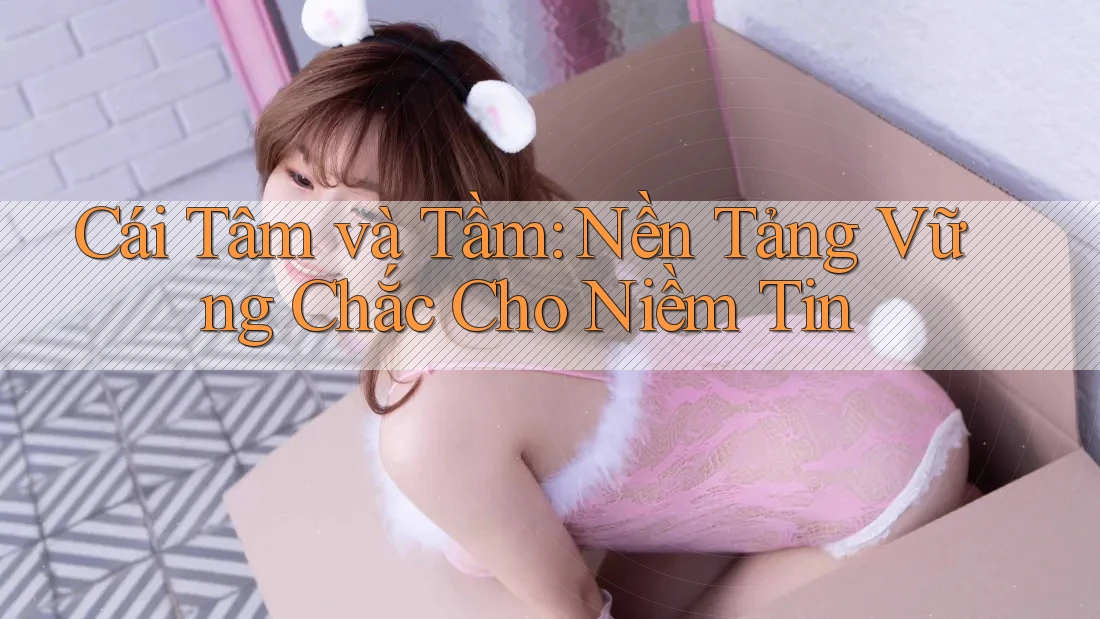 Cái Tâm và Tầm: Nền Tảng Vững Chắc Cho Niềm Tin