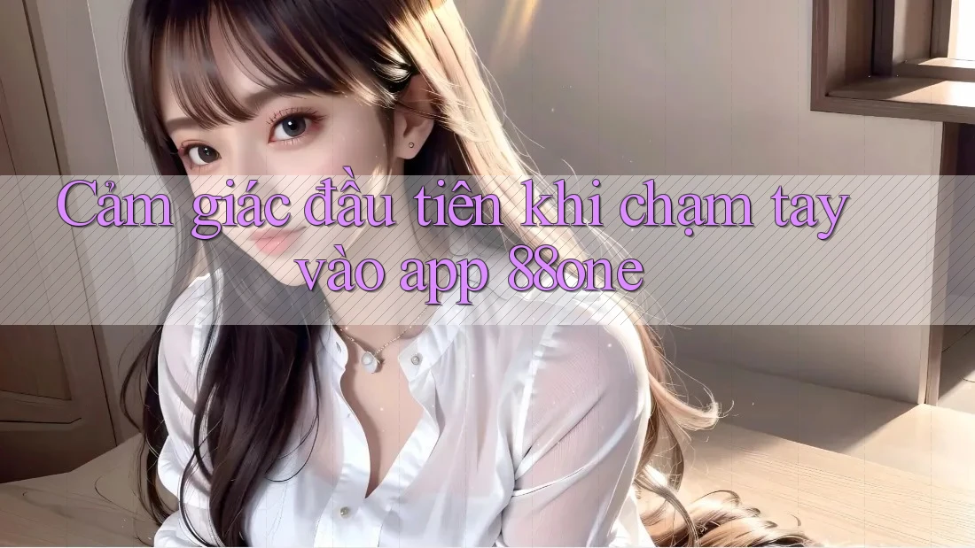 Cảm giác đầu tiên khi chạm tay vào app 88one