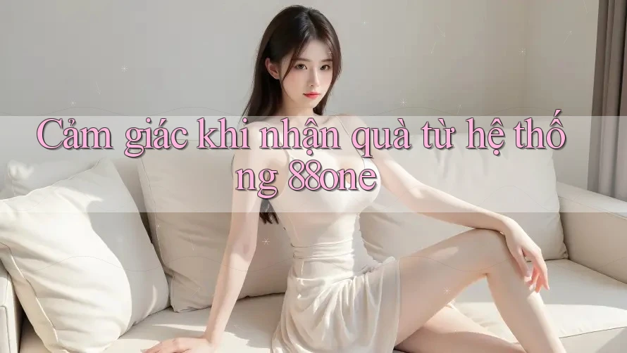 Cảm giác khi nhận quà từ hệ thống 88one