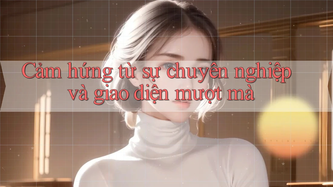 Cảm hứng từ sự chuyên nghiệp và giao diện mượt mà