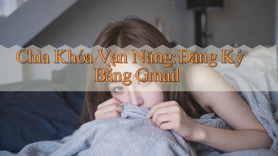 Chìa Khóa Vạn Năng: Đăng Ký Bằng Gmail