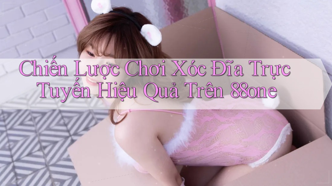 Chiến Lược Chơi Xóc Đĩa Trực Tuyến Hiệu Quả Trên 88one