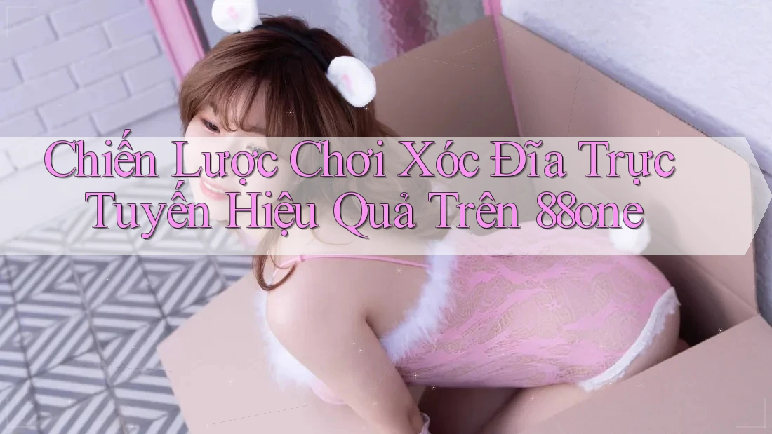 Chiến Lược Chơi Xóc Đĩa Trực Tuyến Hiệu Quả Trên 88one