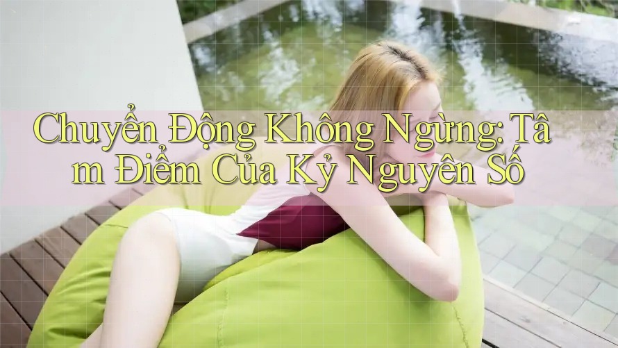 Chuyển Động Không Ngừng: Tâm Điểm Của Kỷ Nguyên Số