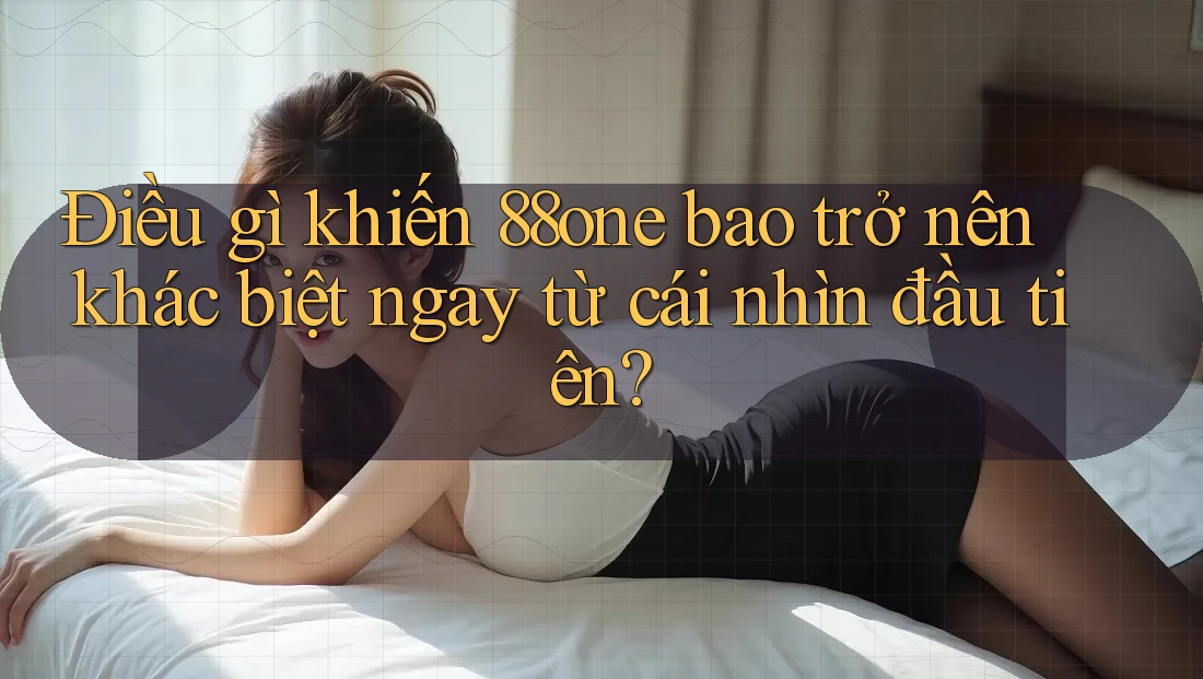 Điều gì khiến 88one bao trở nên khác biệt ngay từ cái nhìn đầu tiên?