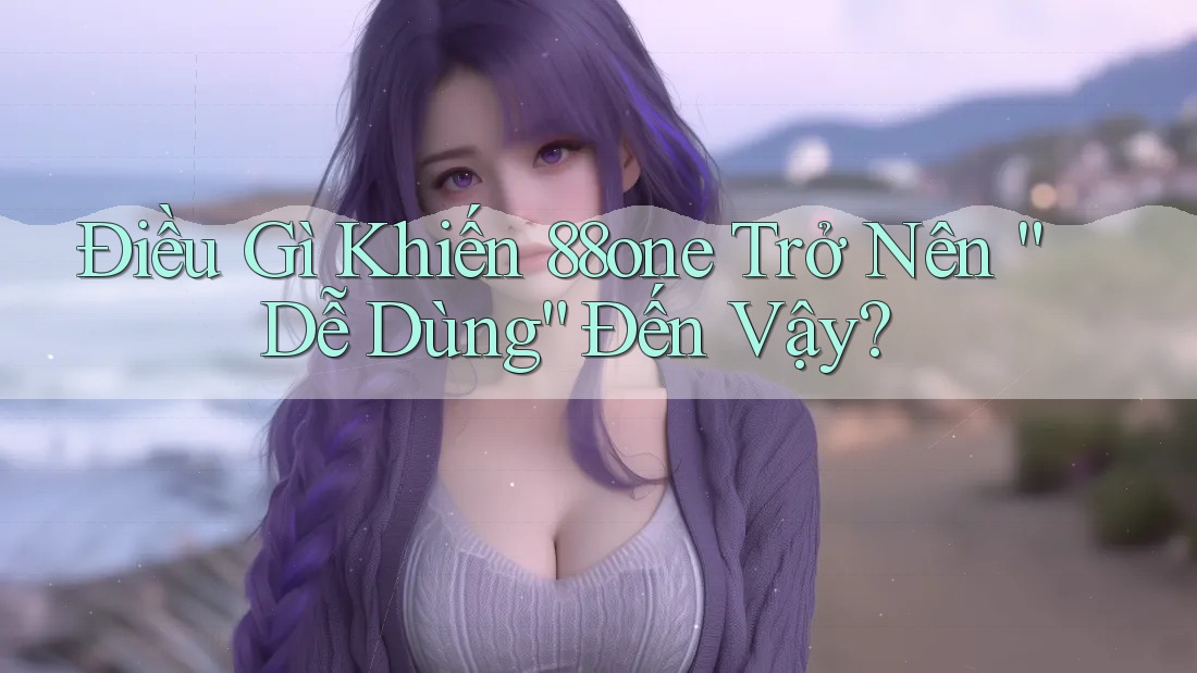 Điều Gì Khiến 88one Trở Nên “Dễ Dùng” Đến Vậy?