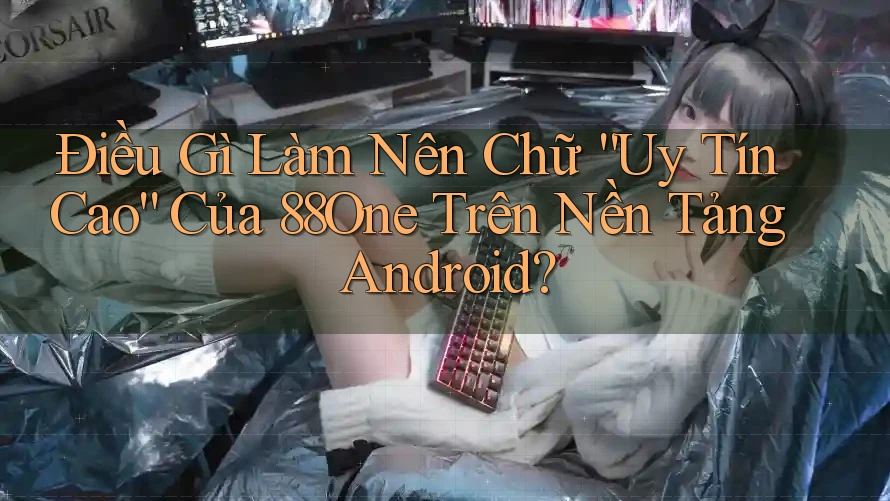 Điều Gì Làm Nên Chữ “Uy Tín Cao” Của 88One Trên Nền Tảng Android?