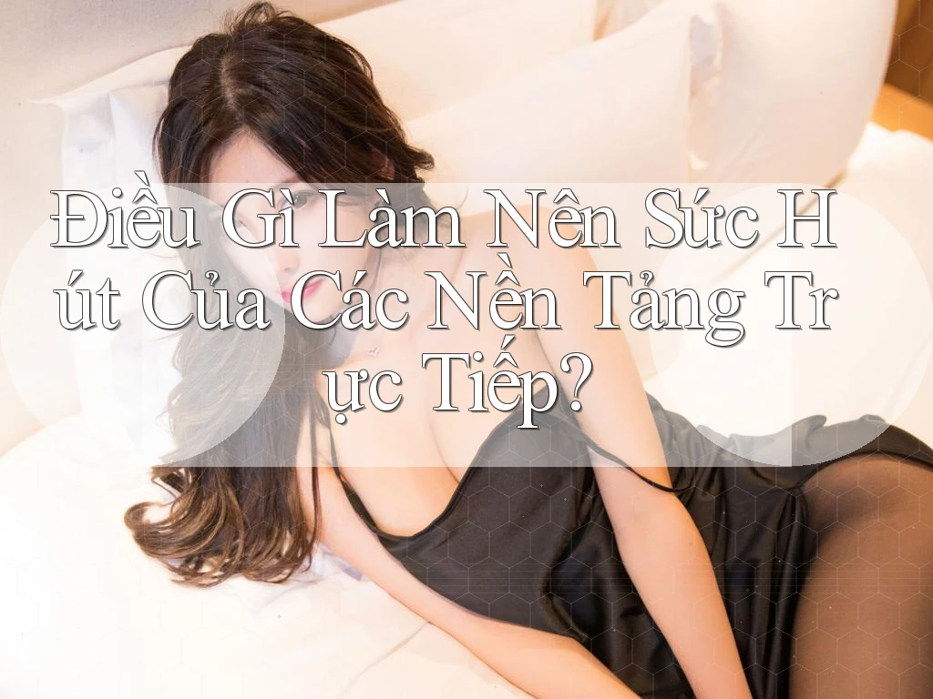 Điều Gì Làm Nên Sức Hút Của Các Nền Tảng Trực Tiếp?