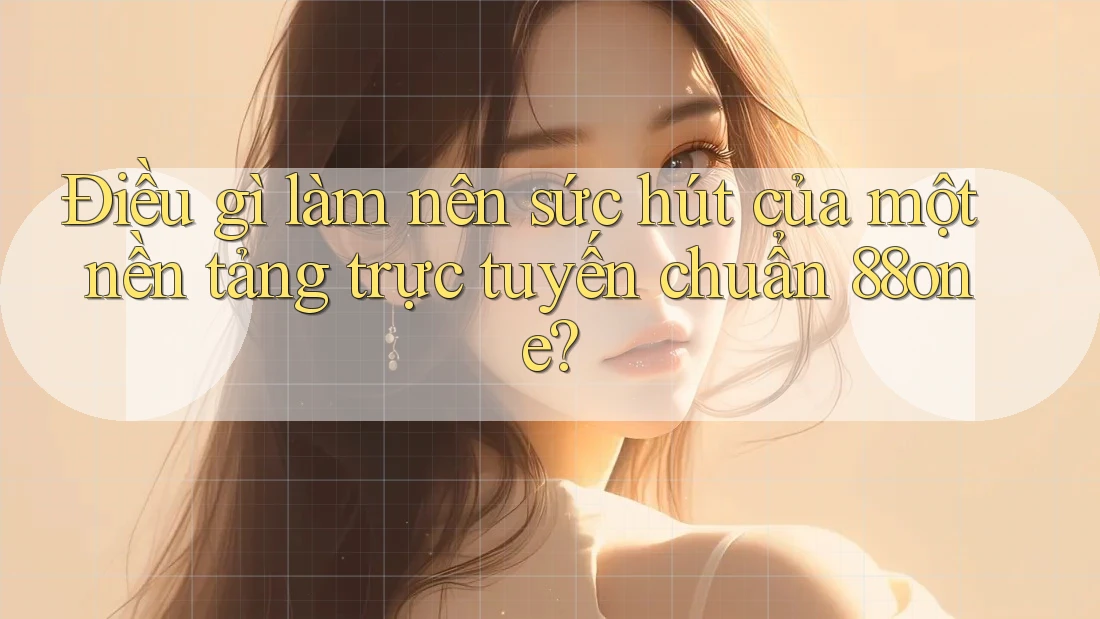Điều gì làm nên sức hút của một nền tảng trực tuyến chuẩn 88one?