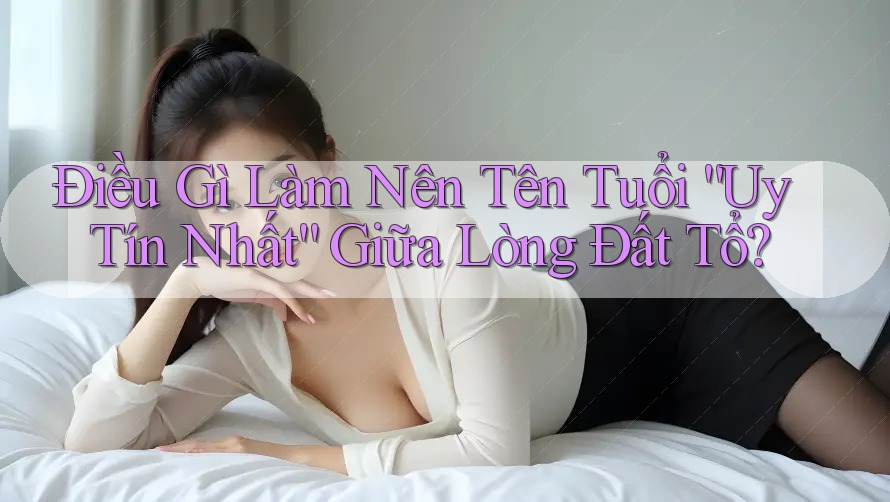 Điều Gì Làm Nên Tên Tuổi “Uy Tín Nhất” Giữa Lòng Đất Tổ?