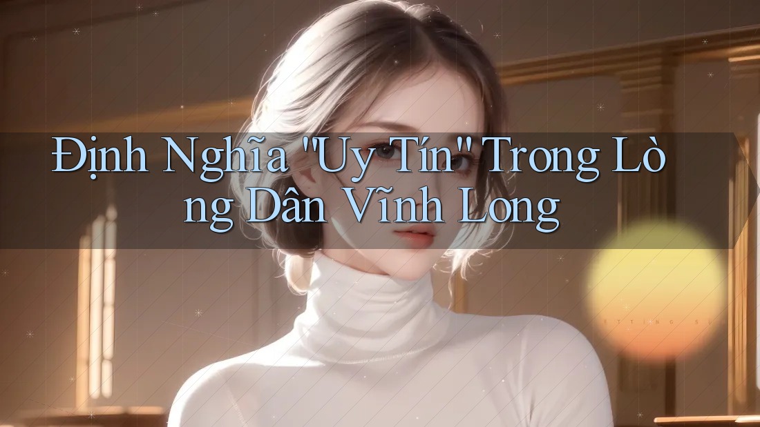 Định Nghĩa “Uy Tín” Trong Lòng Dân Vĩnh Long