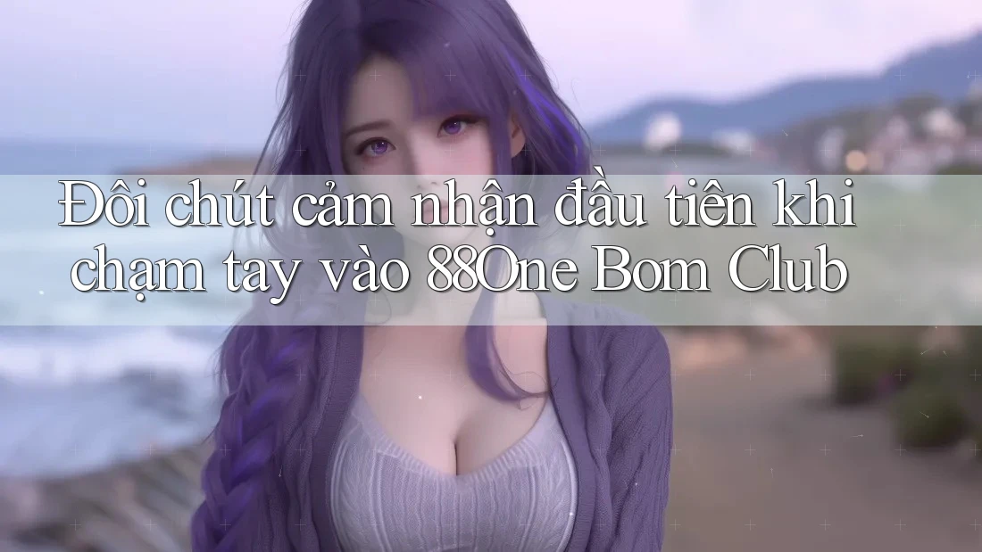 Đôi chút cảm nhận đầu tiên khi chạm tay vào 88One Bom Club