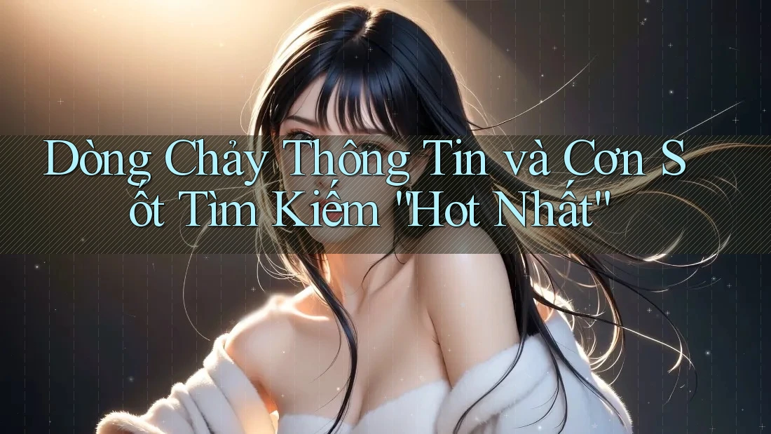 Dòng Chảy Thông Tin và Cơn Sốt Tìm Kiếm “Hot Nhất”