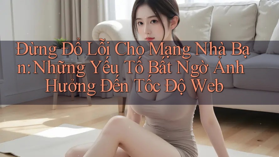 Đừng Đổ Lỗi Cho Mạng Nhà Bạn: Những Yếu Tố Bất Ngờ Ảnh Hưởng Đến Tốc Độ Web Đừng Đổ Lỗi Cho Mạng Nhà Bạn: Những Yếu Tố Bất Ngờ Ảnh Hưởng Đến Tốc Độ Web