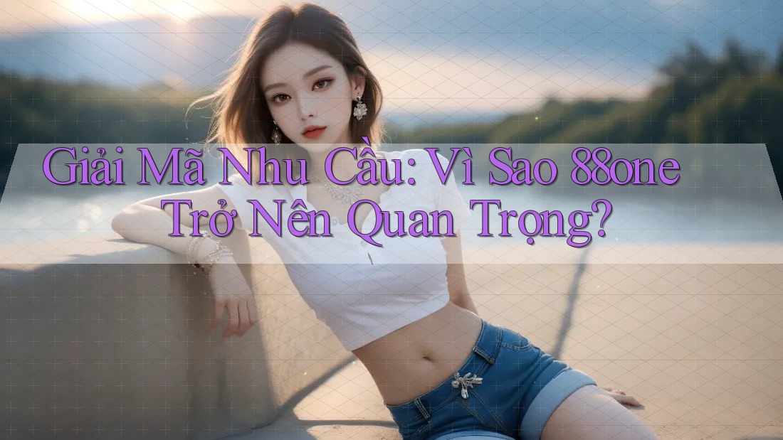 Giải Mã Nhu Cầu: Vì Sao 88one Trở Nên Quan Trọng?