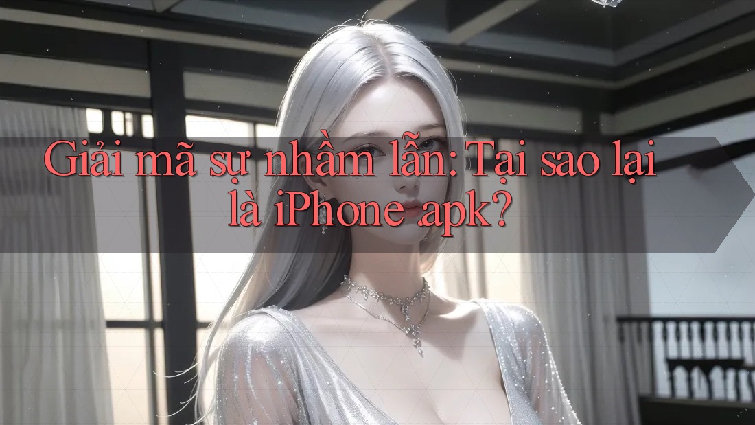 Giải mã sự nhầm lẫn: Tại sao lại là iPhone. apk?