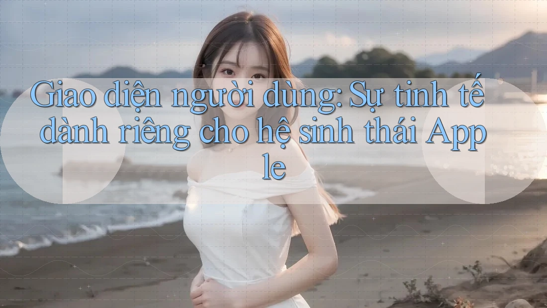 Giao diện người dùng: Sự tinh tế dành riêng cho hệ sinh thái Apple