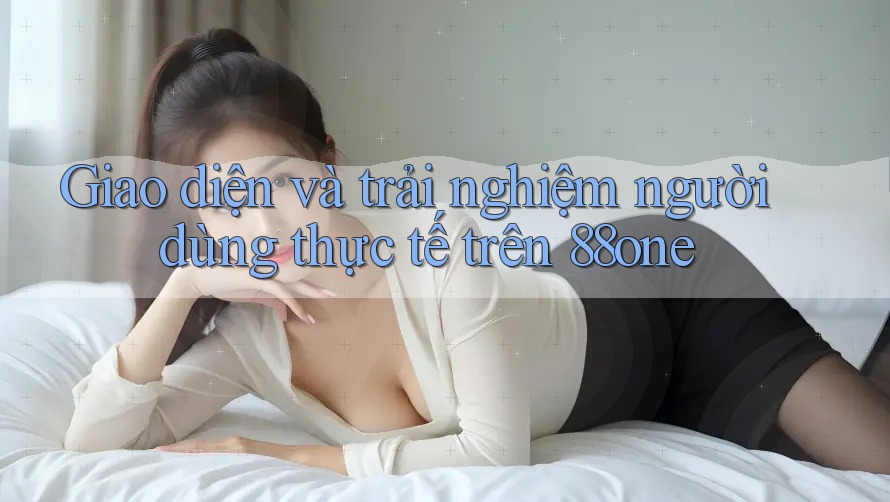 Giao diện và trải nghiệm người dùng thực tế trên 88one