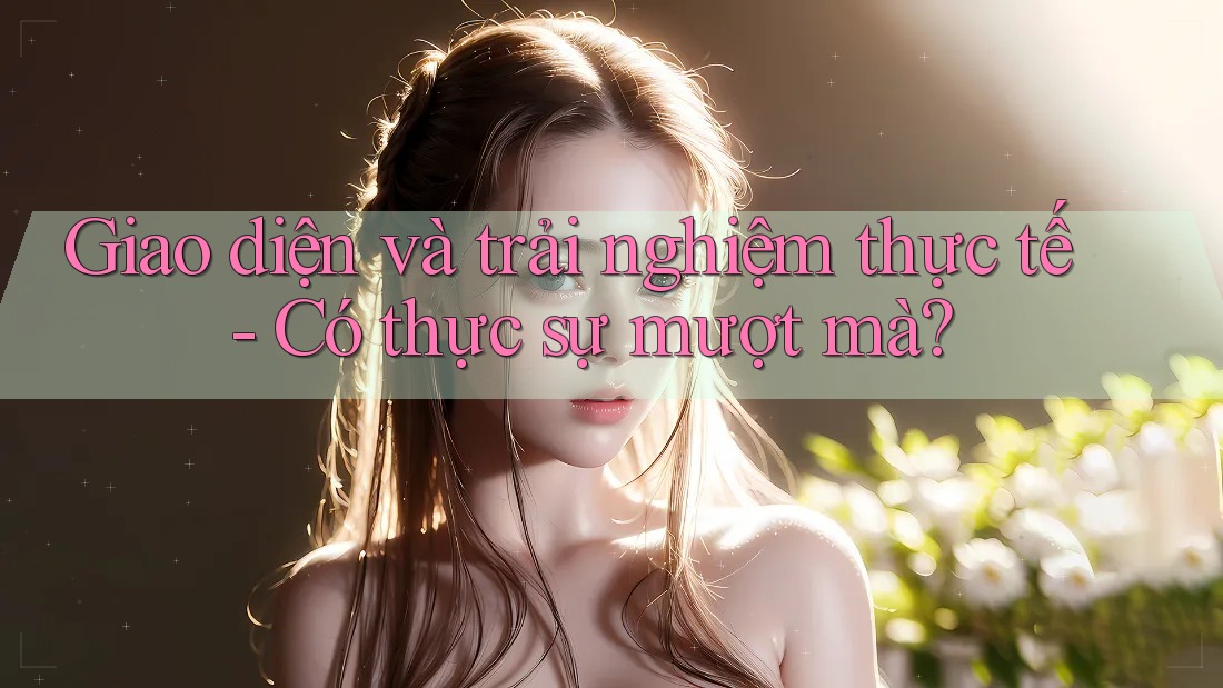 Giao diện và trải nghiệm thực tế - Có thực sự mượt mà?