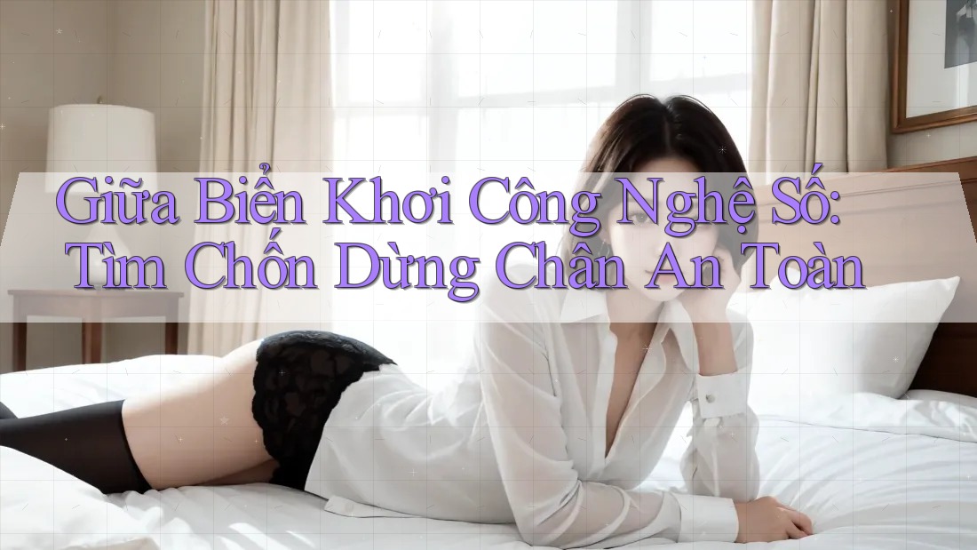 Giữa Biển Khơi Công Nghệ Số: Tìm Chốn Dừng Chân An Toàn