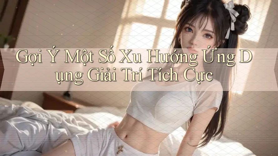 Gợi Ý Một Số Xu Hướng Ứng Dụng Giải Trí Tích Cực
