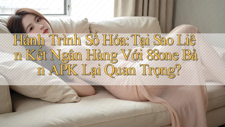 Hành Trình Số Hóa: Tại Sao Liên Kết Ngân Hàng Với 88one Bản APK Lại Quan Trọng?