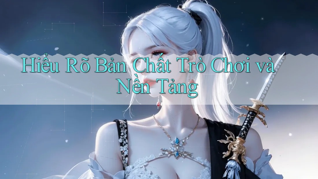 Hiểu Rõ Bản Chất Trò Chơi và Nền Tảng