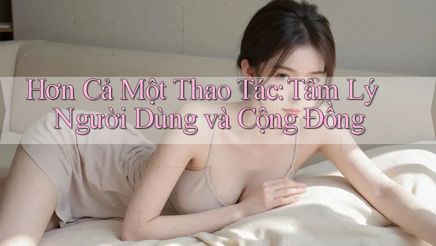 Hơn Cả Một Thao Tác: Tâm Lý Người Dùng và Cộng Đồng