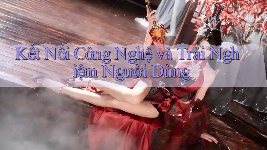 Kết Nối Công Nghệ và Trải Nghiệm Người Dùng