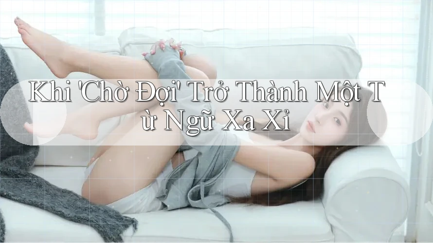 Khi 'Chờ Đợi' Trở Thành Một Từ Ngữ Xa Xỉ