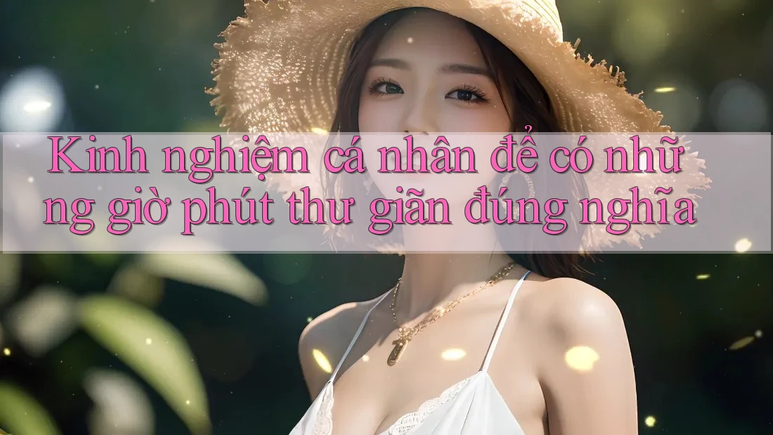 Kinh nghiệm cá nhân để có những giờ phút thư giãn đúng nghĩa