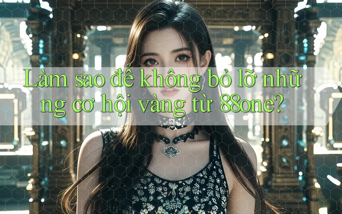 Làm sao để không bỏ lỡ những cơ hội vàng từ 88one?