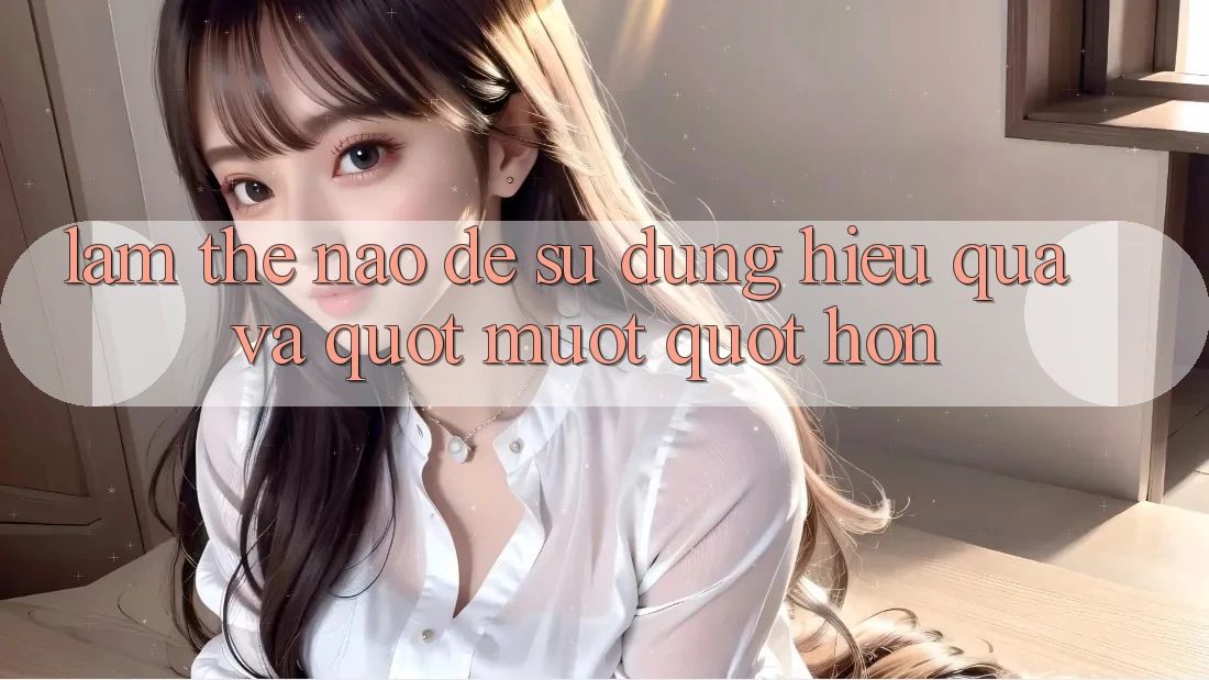 Làm thế nào để sử dụng hiệu quả và " mượt" hơn?