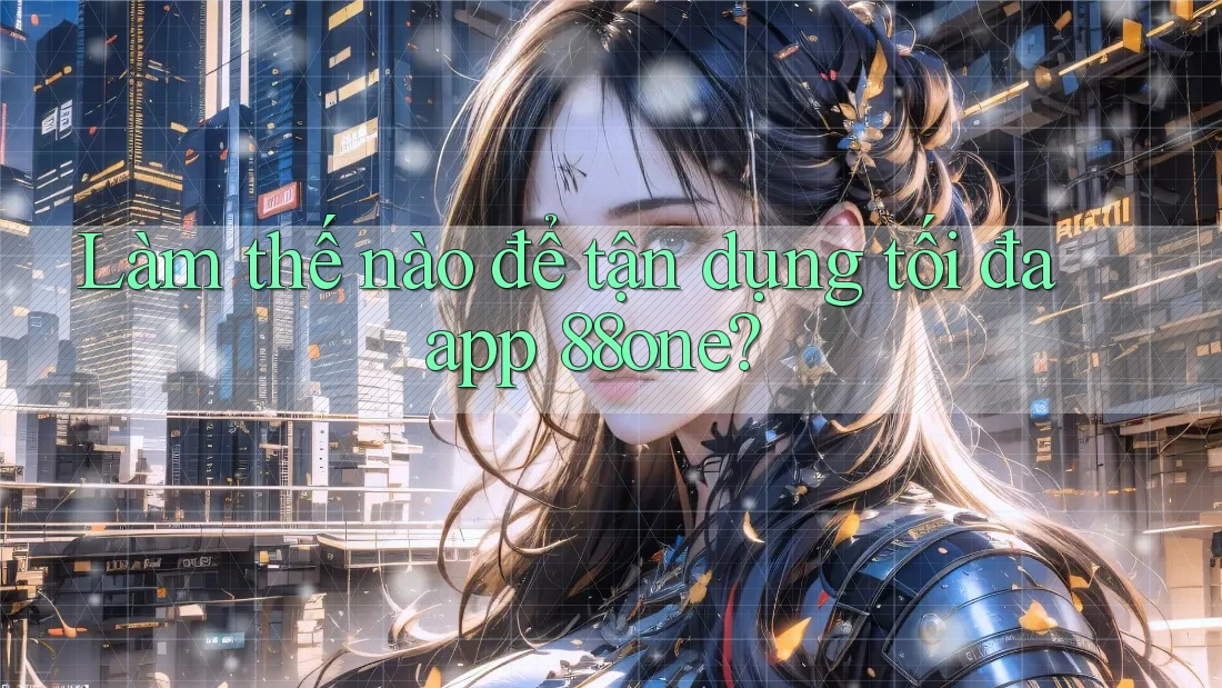 Làm thế nào để tận dụng tối đa app 88one?