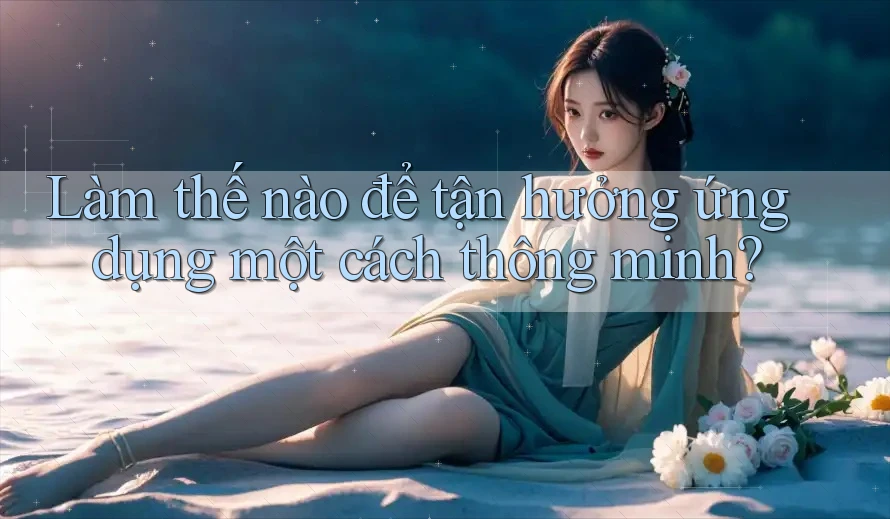 Làm thế nào để tận hưởng ứng dụng một cách thông minh? Làm thế nào để tận hưởng ứng dụng một cách thông minh?