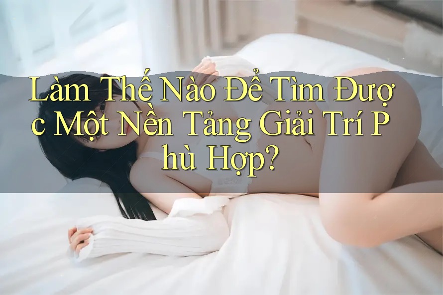 Làm Thế Nào Để Tìm Được Một Nền Tảng Giải Trí Phù Hợp?