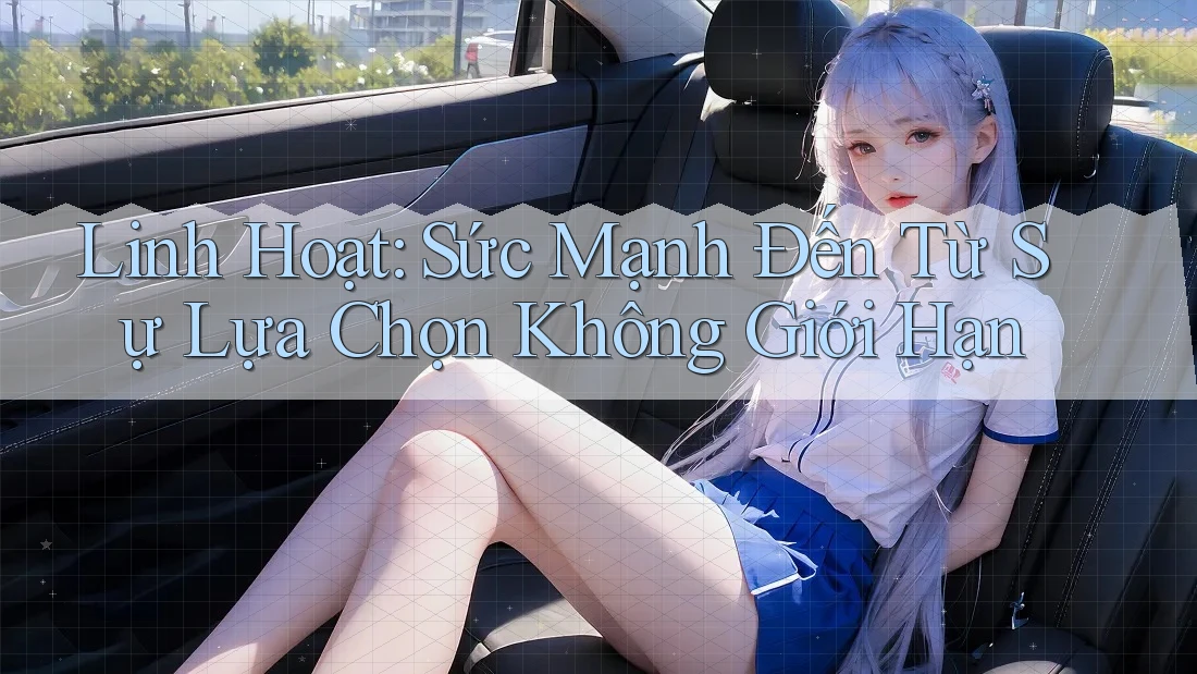 Linh Hoạt: Sức Mạnh Đến Từ Sự Lựa Chọn Không Giới Hạn