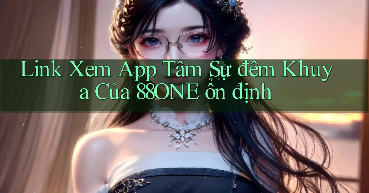 link xem app tâm sự đêm khuya của 88one ổn định