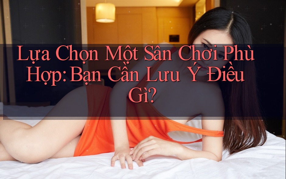 Lựa Chọn Một Sân Chơi Phù Hợp: Bạn Cần Lưu Ý Điều Gì?