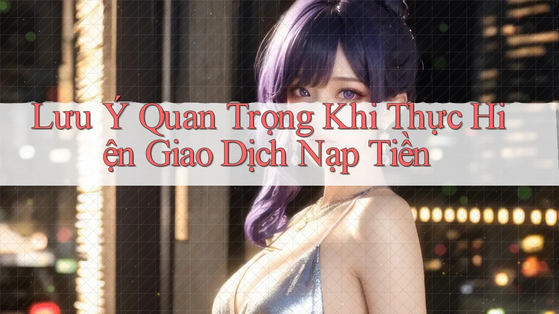Lưu Ý Quan Trọng Khi Thực Hiện Giao Dịch Nạp Tiền