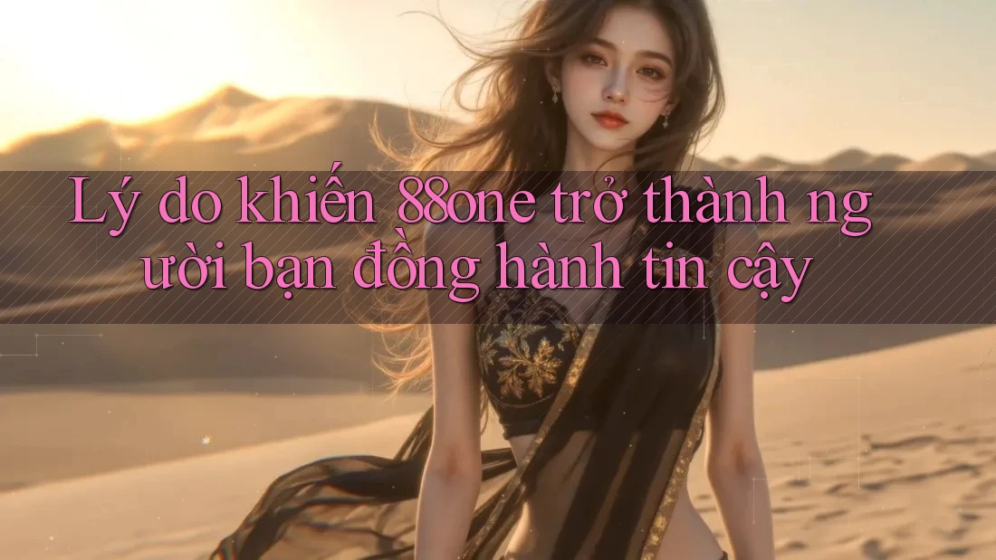 Lý do khiến 88one trở thành người bạn đồng hành tin cậy