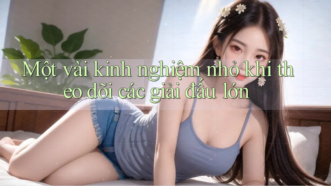 Một vài kinh nghiệm nhỏ khi theo dõi các giải đấu lớn