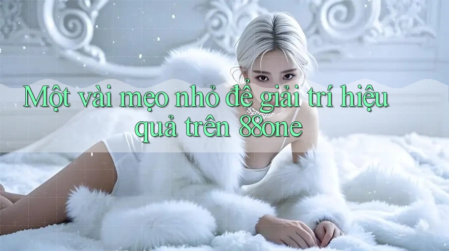 Một vài mẹo nhỏ để giải trí hiệu quả trên 88one