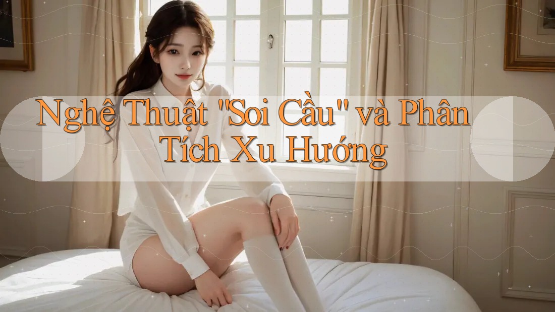 Nghệ Thuật “Soi Cầu” và Phân Tích Xu Hướng