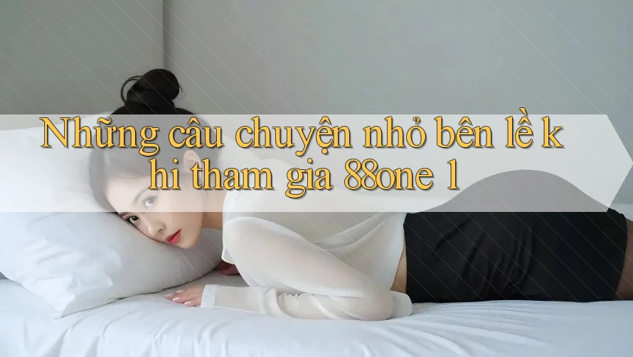Những câu chuyện nhỏ bên lề khi tham gia 88one 1